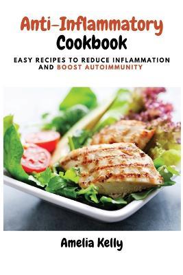 Anti-Inflammatory Cookbook: Easy Recipes to Reduce Inflammation and Boost Autoimmunity - Amelia Kelly - cover