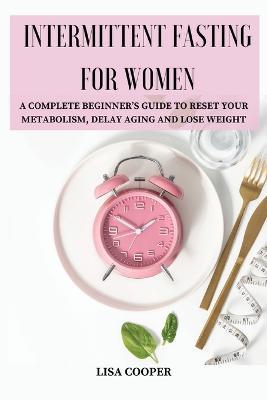 Intermittent Fasting for Women: A Complete Beginner's Guide to Reset Your Metabolism, Delay Aging and Lose Weight - Lisa Cooper - cover