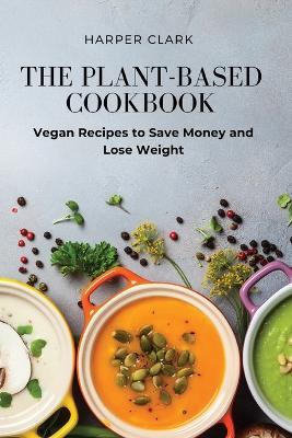 The Plant-Based Cookbook: Vegan Recipes to Save Money and Lose Weight - Harper Clark - cover