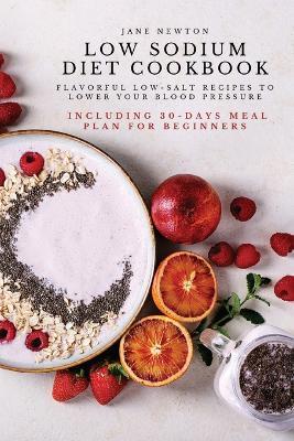 Low Sodium Diet Cookbook: Flavorful Low-Salt Recipes to Lower Your Blood Pressure. Including 30-Days Meal Plan for Beginners. - Jane Newton - cover