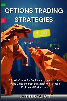Options Trading Strategies: A Crash Course for Beginners to Learn How to Trade Using the Best Strategies to Maximize Profits and Reduce Risk - Jeff H Bolton - cover