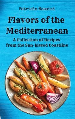 Flavors of the Mediterranean: A Collection of Recipes from the Sun-kissed Coastline - Patricia Rossini - cover