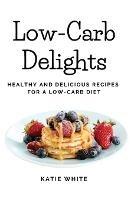 Low-Carb Delights: Healthy and Delicious Recipes for a Low-Carb Diet - Katie White - cover