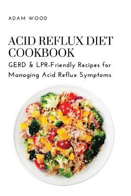 Acid Reflux Diet Cookbook: GERD & LPR-Friendly Recipes for Managing Acid Reflux Symptoms - Adam Wood - cover