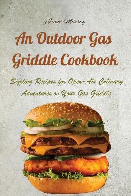An Outdoor Gas Griddle Cookbook: Sizzling Recipes for Open-Air Culinary Adventures on Your Gas Griddle - James Murray - cover