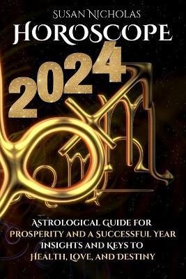 Horoscope 2024: Astrological Guide for Prosperity and a Successful Year. Insights and Keys to Health, Love, and Destiny. - Susan Nicholas - cover