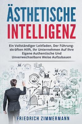 AEsthetische Intelligenz: Ein Vollstandiger Leitfaden, Der Fuhrungskraften Hilft, Ihr Unternehmen Auf Ihre Eigene Authentische Und Unverwechselbare Weise Aufzubauen - Friedrich Zimmermann - cover