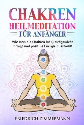 Chakren-Heilmeditation fur Anfanger: Wie man die Chakren ins Gleichgewicht bringt und positive Energie ausstrahlt - Friedrich Zimmermann - cover