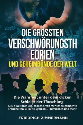 Die Groessten Verschwoerungstheorien Und Geheimbunde Der Welt: Die Wahrheit unter dem dicken Schleier der Tauschung: Neue Weltordnung, toedliche, von Menschen gemachte Krankheiten, okkulte Symbolik, Illuminaten und mehr! - Friedrich Zimmermann - cover