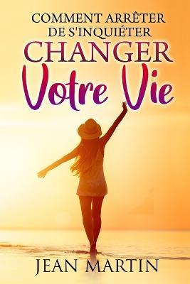 Comment arreter de s'inquieter: et changer votre vie - Jean Martin - cover