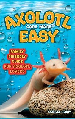 Axolotl Care Made Easy: A Family-Friendly Guide for Axolotl Lovers - Discover Together How to Nurture Your Little Water Buddy and Ensure a Happy Growth Journey - Camille Perry - cover