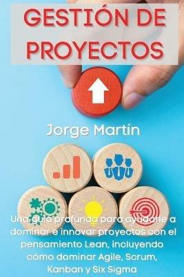 Gestion de Proyectos: Una guia profunda para ayudarle a dominar e innovar proyectos con el pensamiento Lean, incluyendo como dominar Agile, Scrum, Kanban y Six Sigma Project Management (Spanish Version) - Jorge Martin - cover