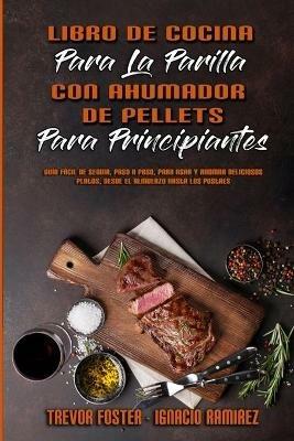 Libro De Cocina Para La Parrilla Con Ahumador De Pellets Para Principiantes: Guía Fácil De Seguir, Paso A Paso, Para Asar Y Ahumar Deliciosos Platos, Desde El Almuerzo Hasta Los Postres (Wood Pellet Smoker and Grill Cookbook for Beginners) (Spanish Version) - Trevor Foster,Ignacio Ramirez - cover