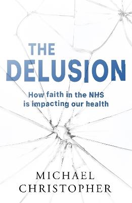 The Delusion: How faith in the NHS is impacting our health - Michael Christopher - cover