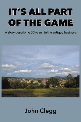 It's All Part of the Game: A story describing 30 years in the antique business - John Clegg - cover