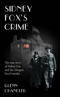 Sidney Fox's Crime: The true story of Sidney Harry Fox and the Margate murder - Glenn Chandler - cover