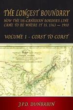 The Longest Boundary: How the US-Canadian Border's Line came to be where it is, 1763 - 1910: Volume 1 - Coast to Coast