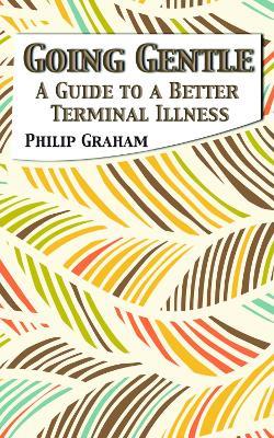 Going Gentle: A Guide to a Better Terminal Illness - Philip Graham - cover
