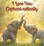 I Love You Elephant-astically: A Baby Illustration Book: Every Creature, Big or Small, Has a Special Way to Say 'I Love You.' Let's Discover Their Heartwarming Stories Together! Perfect for Toddlers Aged 1-4