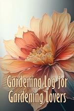Gardening Log for Gardening Lovers: In and Outdoor Garden Keeper for Beginners and Avid Gardeners, Flowers, Fruit, Vegetable Planting and Care instructions