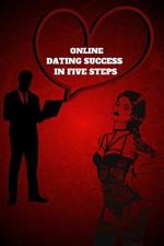 Online Dating Success in Five Steps: Practical Steps for Having Memorable Dates for Women and Men in the How to Succeed at Online Dating Guide