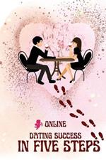 Online Dating Success in Five Steps: Practical Steps for Having Memorable Dates for Women and Men in the How to Succeed at Online Dating Guide