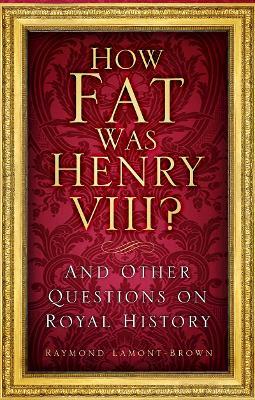 How Fat Was Henry VIII?: And Other Questions on Royal History - Raymond Lamont-Brown - cover