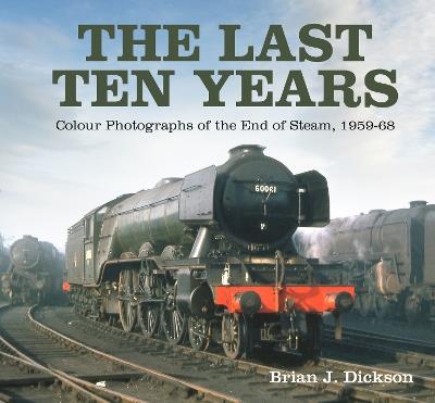 The Last Ten Years: Colour Photographs of the End of Steam, 1959-68 - Brian J. Dickson - cover