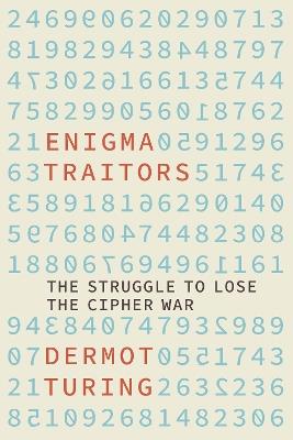 Enigma Traitors: The Struggle to Lose the Cipher War - Dermot Turing - cover
