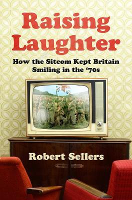 Raising Laughter: How the Sitcom Kept Britain Smiling in the ‘70s - Robert Sellers - cover