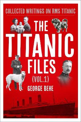 The Titanic Files (Vol.1): Collected Writings on RMS Titanic - George Behe - cover