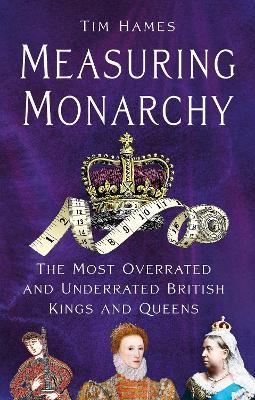Measuring Monarchy: The Most Overrated and Underrated British Kings and Queens - Tim Hames - cover