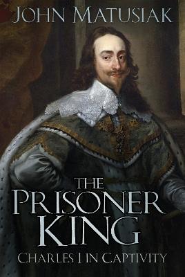 The Prisoner King: Charles I in Captivity - John Matusiak - cover