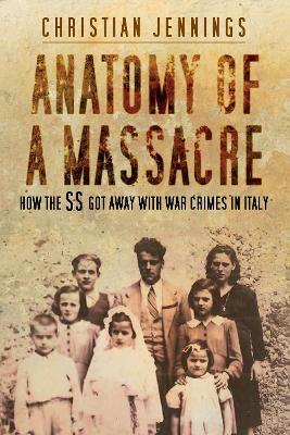 Anatomy of a Massacre: How the SS Got Away with War Crimes in Italy - Christian Jennings - cover