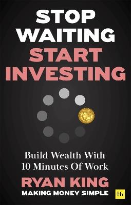 Stop Waiting, Start Investing: Build Wealth With 10 Minutes Of Work - Ryan King - cover