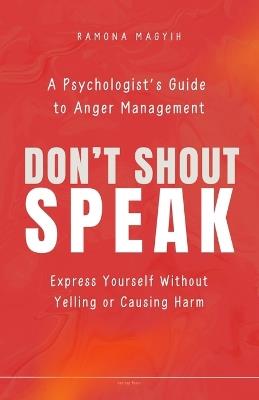 Don't Shout, Speak: A psychologist's guide to anger management Express yourself without yelling or causing harm - Ramona Magyih - cover