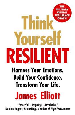Think Yourself Resilient: Harness Your Emotions. Build Your Confidence. Transform Your Life. - James Elliott - cover