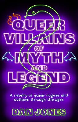 Queer Villains of Myth and Legend: A Revelry of Queer Rogues and Outlaws Through the Ages - Dan Jones - cover