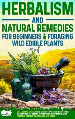 Herbalism and Natural Remedies for Beginners & Foraging Wild Edible Plants: 2-in-1 Compilation - Field Guide to Healing Common Ailments from Home & Identifying, Harvesting, and Preparing Edible Wild Plants and Herbs - Small Footprint Press - cover