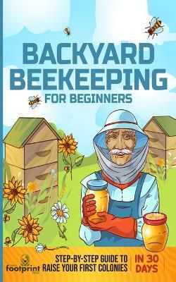 Backyard Beekeeping for Beginners: Step-By-Step Guide To Raise Your First Colonies in 30 Days - Small Footprint Press - cover