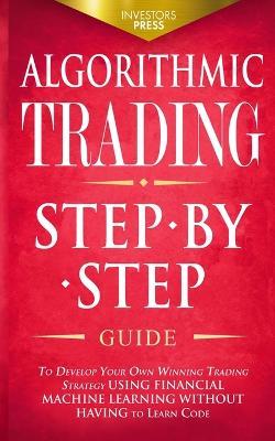 Algorithmic Trading: Step-By-Step Guide to Develop Your Own Winning Trading Strategy Using Financial Machine Learning Without Having to Learn Code - Investors Press - cover