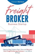 Freight Broker Business Startup: Step-by-Step Guide to Start, Grow and Run Your Own Freight Brokerage Business in as Little as 30 Days