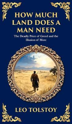 How Much Land Does a Man Need: The Deadly Price of Greed and the Illusion of More - A Modern Translation - Adapted for the Contemporary Reader (Deluxe Hardbound Edition) - Leo Tolstoy - cover