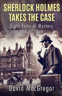 Sherlock Holmes Takes The Case: Eight Tales of Mystery and Intrigue - David MacGregor - cover