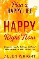 Plan A Happy Life: Happy Right Now - Discover How To Achieve A Life of Joy and Wonder That Awaits You - Allen Wright - cover
