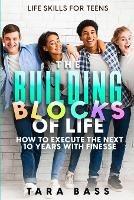 Life Skills For Teens: The Building Blocks of Life - How To Execute The Next 10 Years With Finesse - Tara Bass - cover