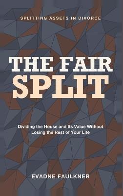 The Fair Split: Splitting Assets in Divorce - Dividing the House and Its Value Without Losing the Rest of Your Life - Evadne Faulkner - cover