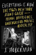 Everything Is Now: The 1960s New York Avant-Garde—Primal Happenings, Underground Movies, Radical Pop