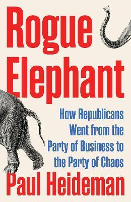 Rogue Elephant: How Republicans Went from the Party of Business to the Party of Chaos - Paul Heideman - cover