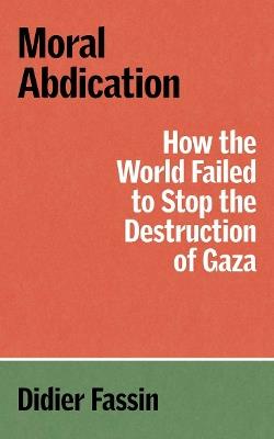 Moral Abdication: How the World Failed to Stop the Destruction of Gaza - Didier Fassin - cover